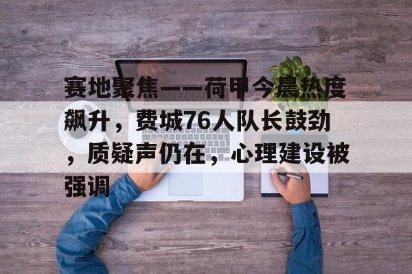 lol 赛事直播-关于赛地聚焦——荷甲今晨热度飙升,费城76人队长鼓劲,质疑声仍在,心理建设被强调的信息